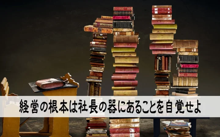 経営の根本は社長の器にあることを自覚せよ