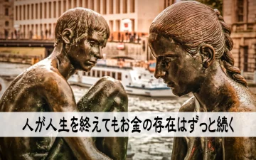 人が人生を終えてもお金の存在はずっと続く